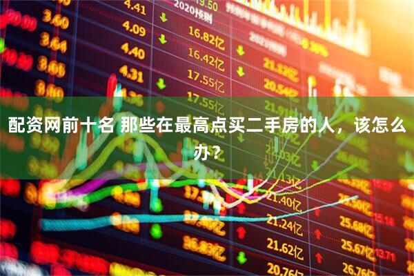 配资网前十名 那些在最高点买二手房的人，该怎么办？