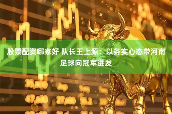 股票配资哪家好 队长王上源：以务实心态带河南足球向冠军进发