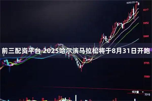 前三配资平台 2025哈尔滨马拉松将于8月31日开跑