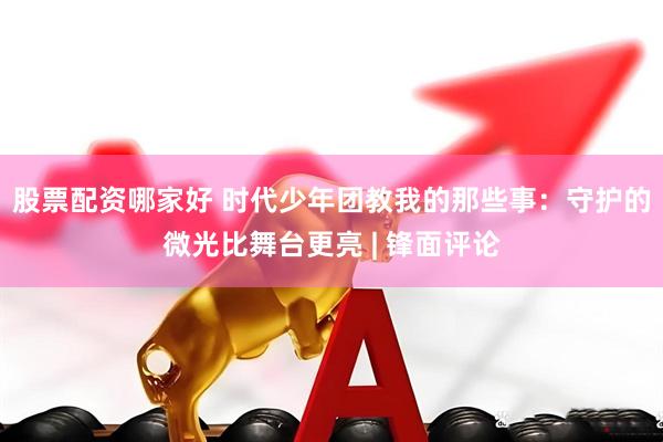 股票配资哪家好 时代少年团教我的那些事：守护的微光比舞台更亮 | 锋面评论