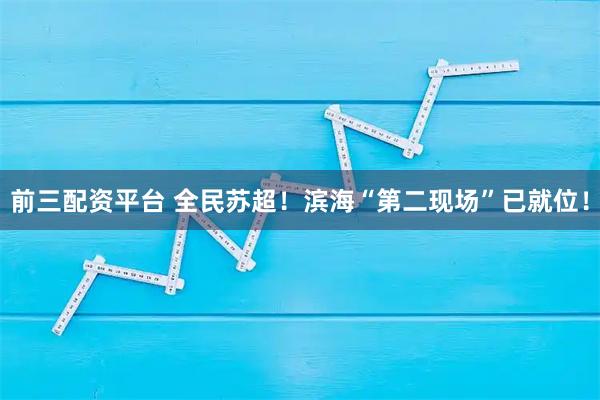 前三配资平台 全民苏超！滨海“第二现场”已就位！