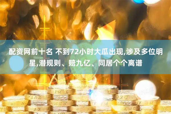 配资网前十名 不到72小时大瓜出现,涉及多位明星,潜规则、赔九亿、同居个个离谱