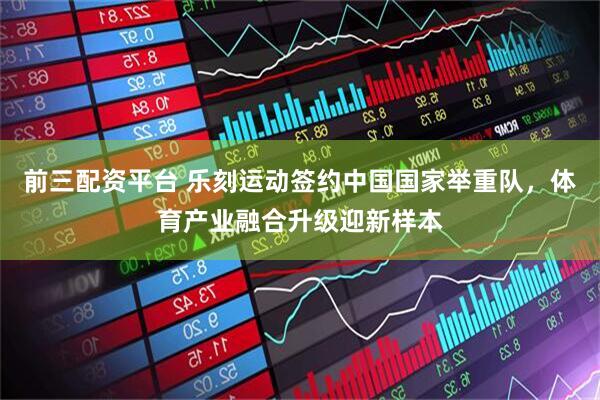 前三配资平台 乐刻运动签约中国国家举重队，体育产业融合升级迎新样本