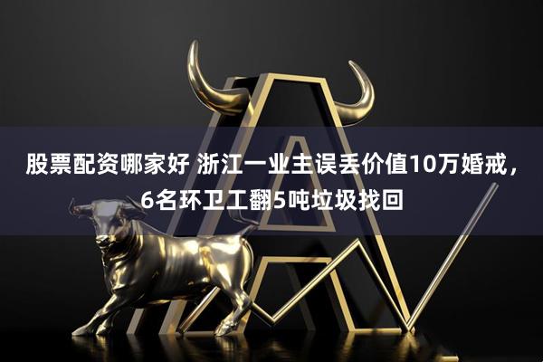 股票配资哪家好 浙江一业主误丢价值10万婚戒，6名环卫工翻5吨垃圾找回