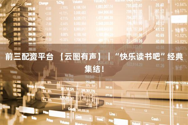 前三配资平台 【云图有声】｜“快乐读书吧”经典集结！