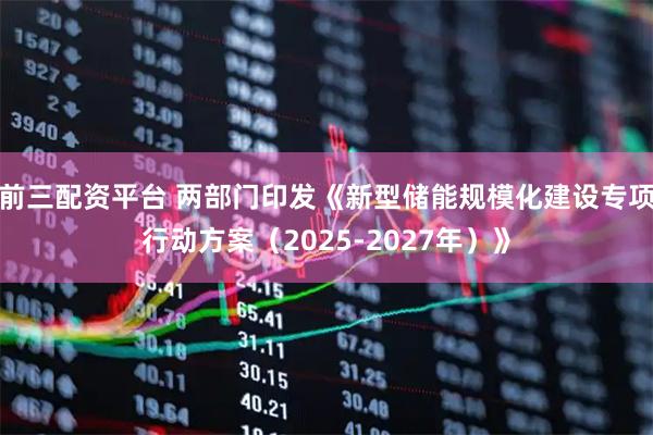 前三配资平台 两部门印发《新型储能规模化建设专项行动方案（2025-2027年）》