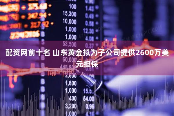 配资网前十名 山东黄金拟为子公司提供2600万美元担保