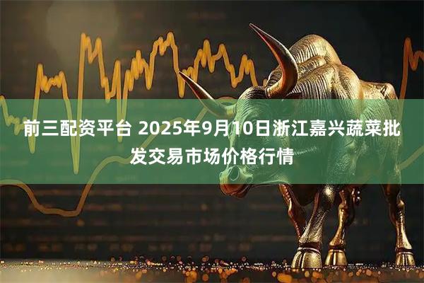 前三配资平台 2025年9月10日浙江嘉兴蔬菜批发交易市场价格行情