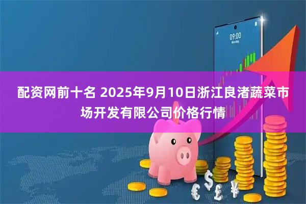 配资网前十名 2025年9月10日浙江良渚蔬菜市场开发有限公司价格行情
