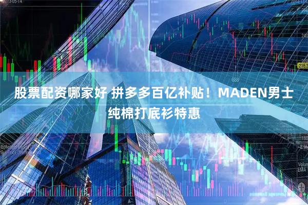 股票配资哪家好 拼多多百亿补贴！MADEN男士纯棉打底衫特惠
