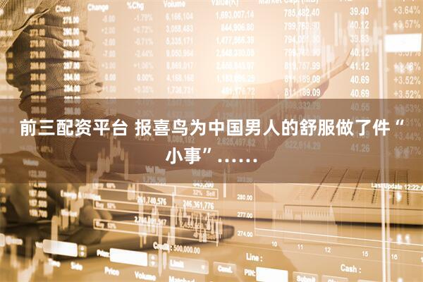 前三配资平台 报喜鸟为中国男人的舒服做了件“小事”……