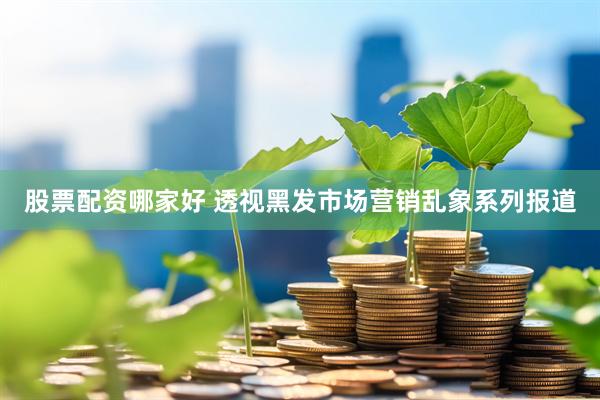 股票配资哪家好 透视黑发市场营销乱象系列报道