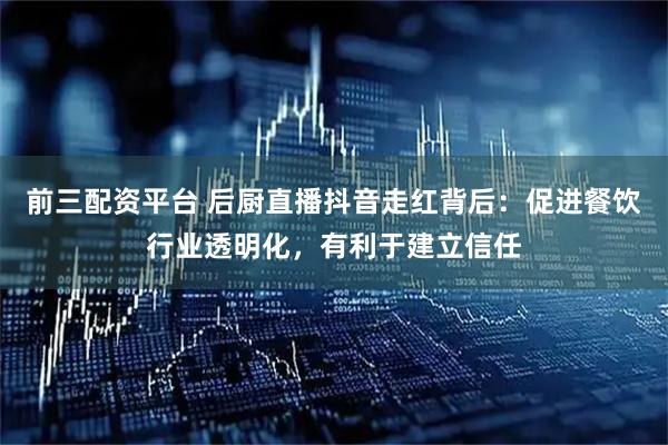 前三配资平台 后厨直播抖音走红背后：促进餐饮行业透明化，有利于建立信任