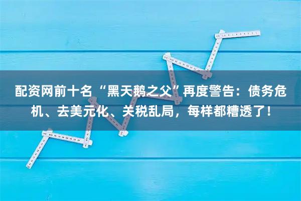 配资网前十名 “黑天鹅之父”再度警告：债务危机、去美元化、关税乱局，每样都糟透了！