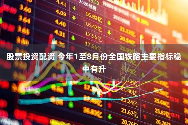 股票投资配资 今年1至8月份全国铁路主要指标稳中有升