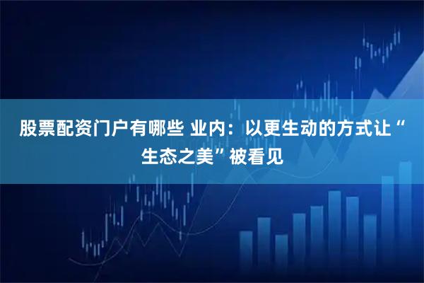 股票配资门户有哪些 业内：以更生动的方式让“生态之美”被看见