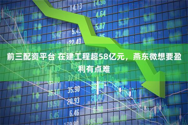 前三配资平台 在建工程超58亿元，燕东微想要盈利有点难