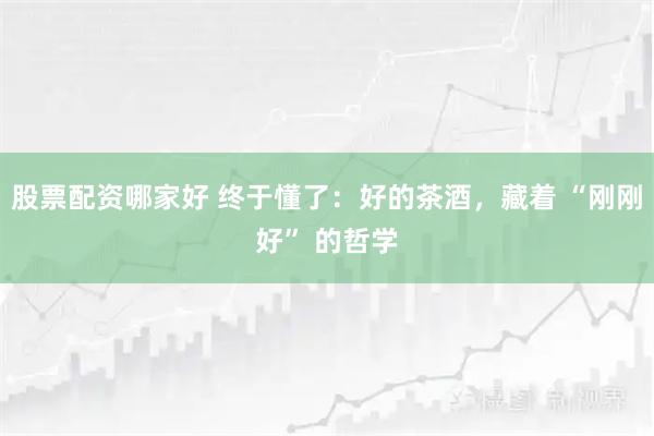 股票配资哪家好 终于懂了：好的茶酒，藏着 “刚刚好” 的哲学