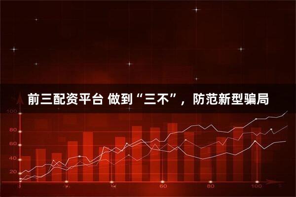 前三配资平台 做到“三不”，防范新型骗局