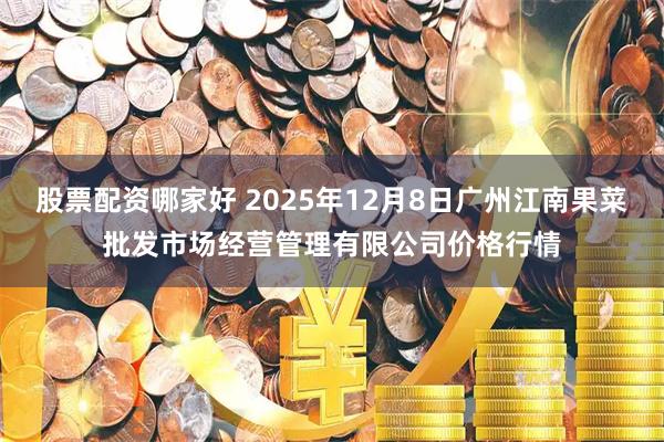 股票配资哪家好 2025年12月8日广州江南果菜批发市场经营管理有限公司价格行情