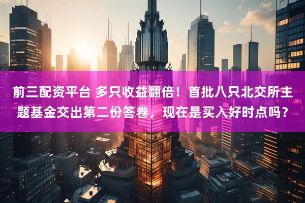 前三配资平台 多只收益翻倍！首批八只北交所主题基金交出第二份答卷，现在是买入好时点吗？
