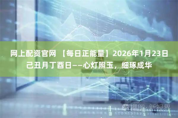 网上配资官网 【每日正能量】2026年1月23日己丑月丁酉日——心灯照玉，细琢成华